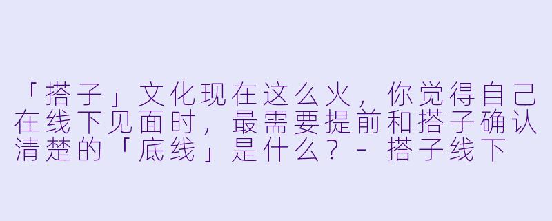 「搭子」文化现在这么火，你觉得自己在线下见面时，最需要提前和搭子确认清楚的「底线」是什么？-搭子线下