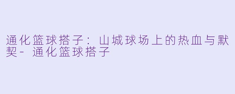 通化篮球搭子：山城球场上的热血与默契-通化篮球搭子