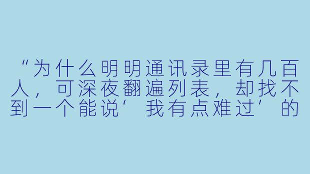 “为什么明明通讯录里有几百人，可深夜翻遍列表，却找不到一个能说‘我有点难过’的人？”-文案心事搭子