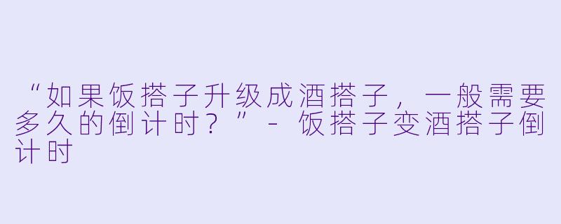 “如果饭搭子升级成酒搭子，一般需要多久的倒计时？”-饭搭子变酒搭子倒计时
