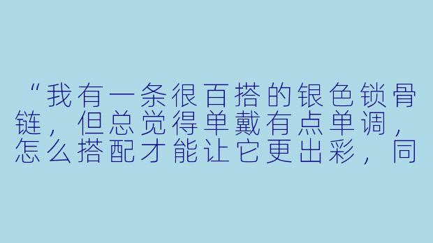 “我有一条很百搭的银色锁骨链,但总觉得单戴有点单调,怎么搭配才能让它更出彩,同时保持日常感?”