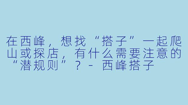 在西峰，想找“搭子”一起爬山或探店，有什么需要注意的“潜规则”？-西峰搭子