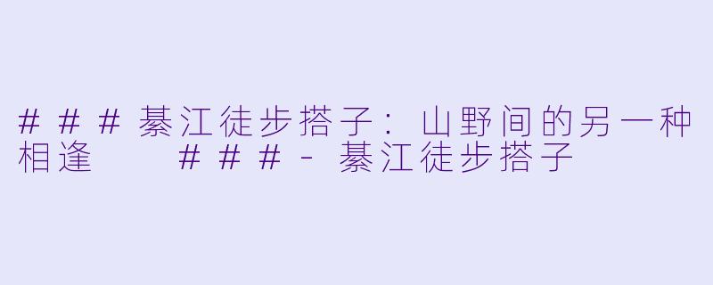 ###綦江徒步搭子：山野间的另一种相逢

###-綦江徒步搭子