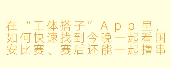 在“工体搭子”App里，如何快速找到今晚一起看国安比赛、赛后还能一起撸串的靠谱搭子？