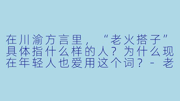 在川渝方言里，“老火搭子”具体指什么样的人？为什么现在年轻人也爱用这个词？-老火搭子