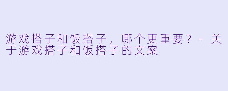 游戏搭子和饭搭子，哪个更重要？-关于游戏搭子和饭搭子的文案