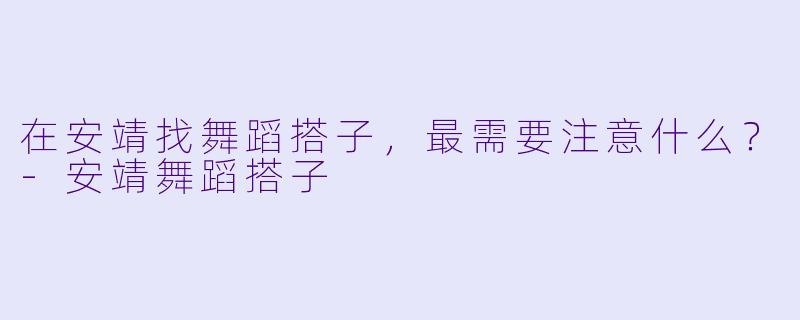 在安靖找舞蹈搭子，最需要注意什么？