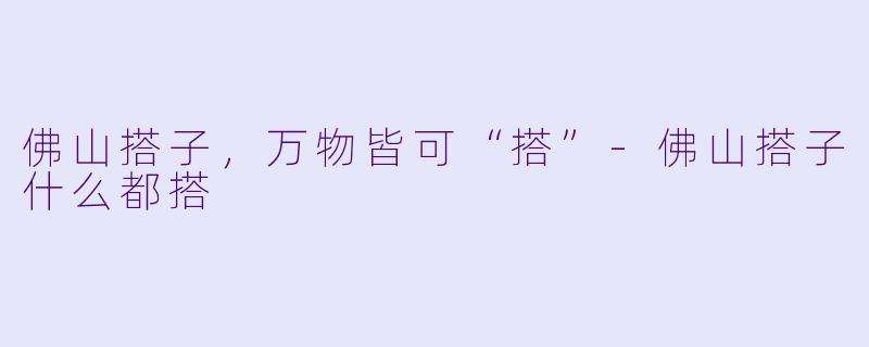 佛山搭子,万物皆可“搭”-佛山搭子什么都搭