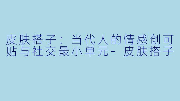 皮肤搭子：当代人的情感创可贴与社交最小单元-皮肤搭子