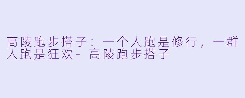高陵跑步搭子：一个人跑是修行，一群人跑是狂欢-高陵跑步搭子