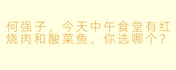 何强子，今天中午食堂有红烧肉和酸菜鱼，你选哪个？