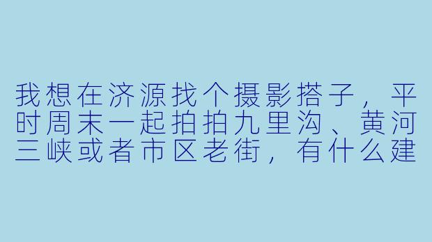 我想在济源找个摄影搭子，平时周末一起拍拍九里沟、黄河三峡或者市区老街，有什么建议吗？