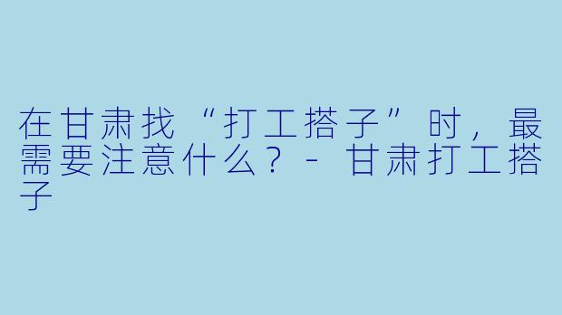 在甘肃找“打工搭子”时，最需要注意什么？-甘肃打工搭子