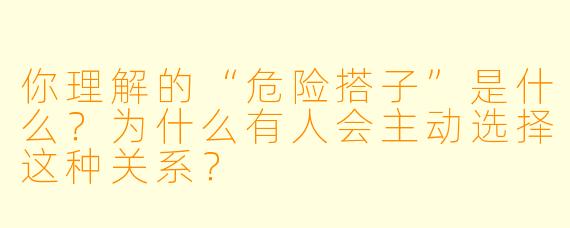 你理解的“危险搭子”是什么？为什么有人会主动选择这种关系？