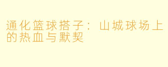 通化篮球搭子：山城球场上的热血与默契