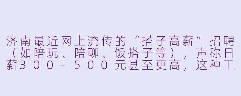 济南最近网上流传的“搭子高薪”招聘(如陪玩、陪聊、饭搭子等),声称日薪300-500元甚至更高,这种工作靠谱吗?-济南搭子高薪