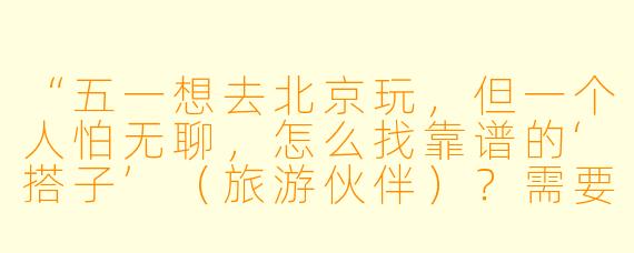 “五一想去北京玩，但一个人怕无聊，怎么找靠谱的‘搭子’（旅游伙伴）？需要注意什么？”