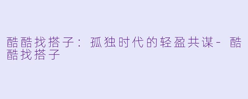 酷酷找搭子：孤独时代的轻盈共谋-酷酷找搭子