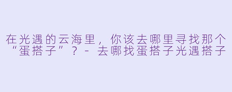 在光遇的云海里，你该去哪里寻找那个“蛋搭子”？-去哪找蛋搭子光遇搭子