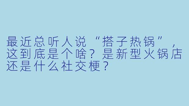 最近总听人说“搭子热锅”，这到底是个啥？是新型火锅店还是什么社交梗？
