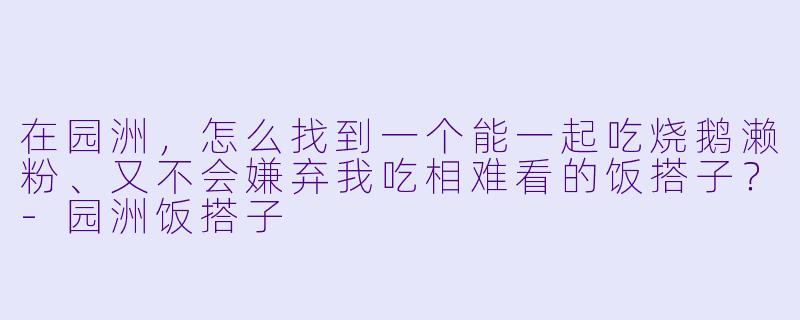 在园洲，怎么找到一个能一起吃烧鹅濑粉、又不会嫌弃我吃相难看的饭搭子？-园洲饭搭子