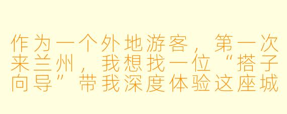 作为一个外地游客,第一次来兰州,我想找一位“搭子向导”带我深度体验这座城市,不是走马观花看景点,而是真正感受本地人的生活。你有什么推荐的路线或隐藏玩法吗?