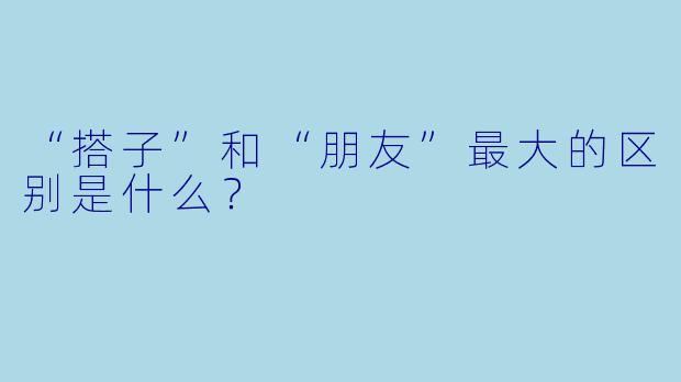 “搭子”和“朋友”最大的区别是什么？
