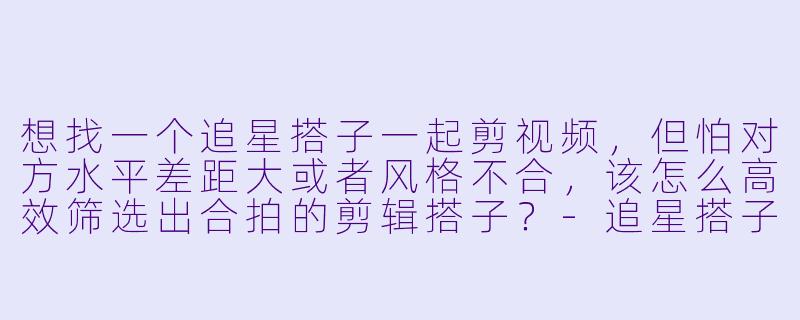 想找一个追星搭子一起剪视频，但怕对方水平差距大或者风格不合，该怎么高效筛选出合拍的剪辑搭子？-追星搭子剪辑