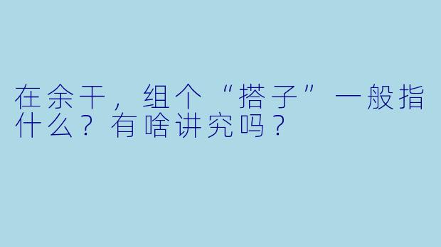 在余干，组个“搭子”一般指什么？有啥讲究吗？