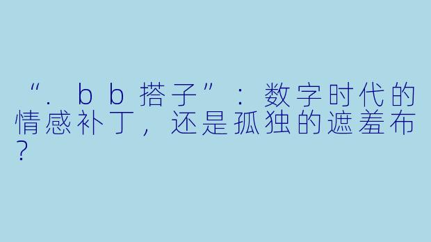 “.bb搭子”：数字时代的情感补丁，还是孤独的遮羞布？