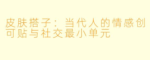 皮肤搭子：当代人的情感创可贴与社交最小单元