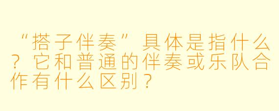 “搭子伴奏”具体是指什么？它和普通的伴奏或乐队合作有什么区别？
