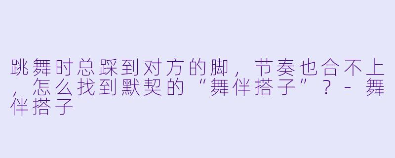 跳舞时总踩到对方的脚，节奏也合不上，怎么找到默契的“舞伴搭子”？-舞伴搭子