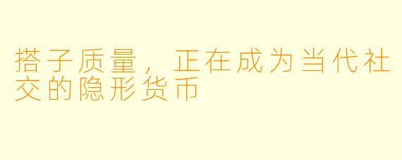 搭子质量，正在成为当代社交的隐形货币