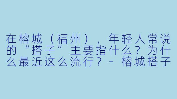 在榕城（福州），年轻人常说的“搭子”主要指什么？为什么最近这么流行？-榕城搭子