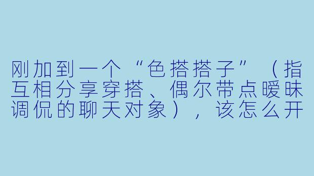 刚加到一个“色搭搭子”(指互相分享穿搭、偶尔带点暧昧调侃的聊天对象),该怎么开启话题不尴尬,又能有点小氛围?-色搭搭子怎么聊天