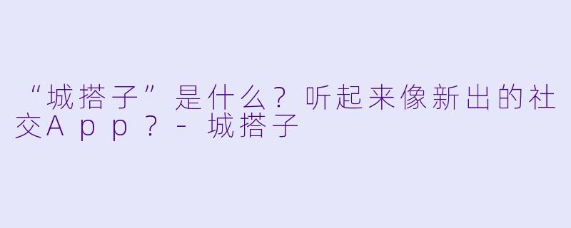 “城搭子”是什么？听起来像新出的社交App？-城搭子