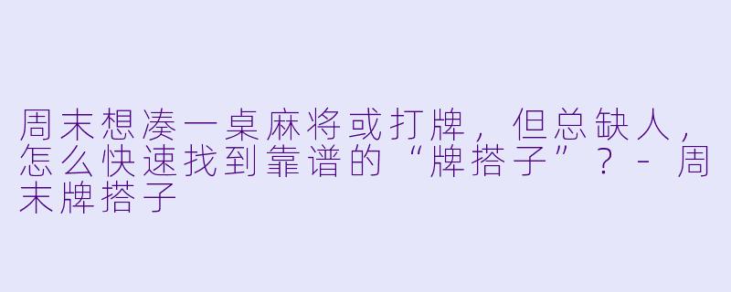 周末想凑一桌麻将或打牌,但总缺人,怎么快速找到靠谱的“牌搭子”?-周末牌搭子