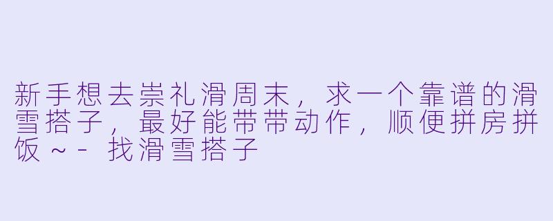 新手想去崇礼滑周末，求一个靠谱的滑雪搭子，最好能带带动作，顺便拼房拼饭～