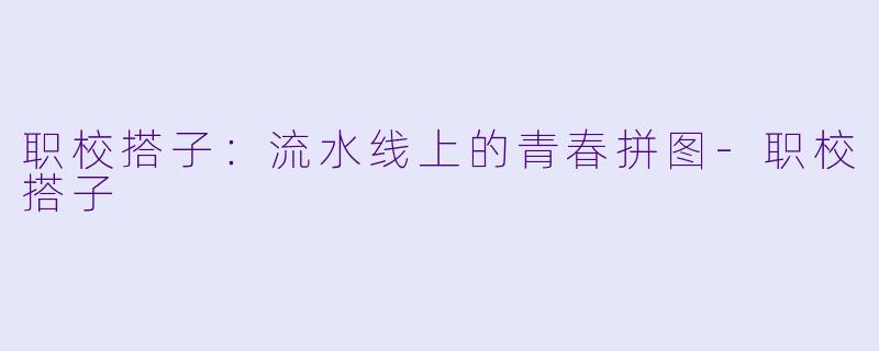 职校搭子：流水线上的青春拼图-职校搭子