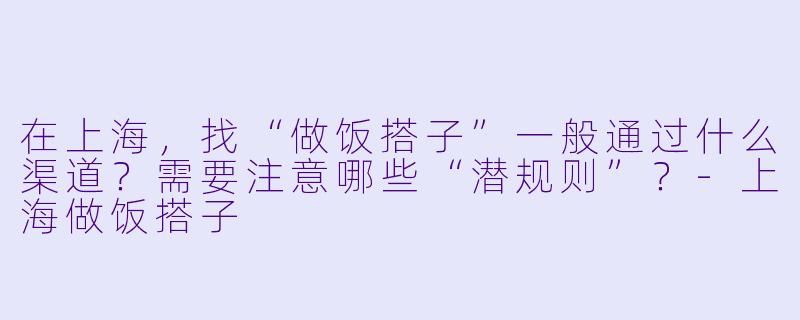 在上海,找“做饭搭子”一般通过什么渠道?需要注意哪些“潜规则”?-上海做饭搭子