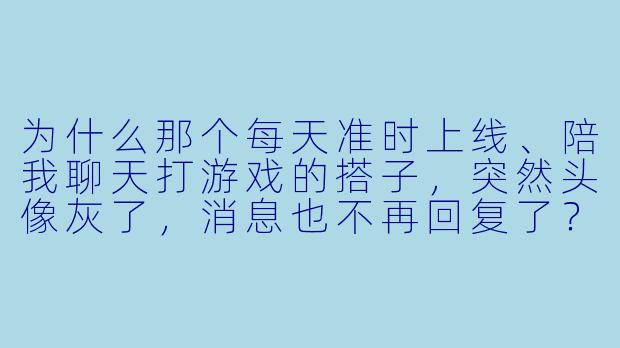 为什么那个每天准时上线、陪我聊天打游戏的搭子,突然头像灰了,消息也不再回复了?