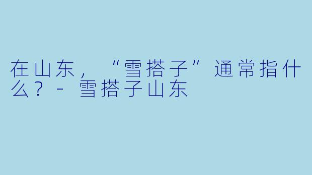 在山东，“雪搭子”通常指什么？-雪搭子山东