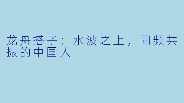 龙舟搭子：水波之上，同频共振的中国人
