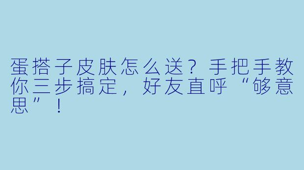 蛋搭子皮肤怎么送？手把手教你三步搞定，好友直呼“够意思”！