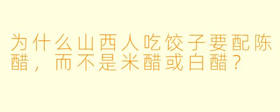为什么山西人吃饺子要配陈醋，而不是米醋或白醋？