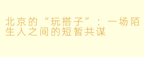 北京的“玩搭子”：一场陌生人之间的短暂共谋