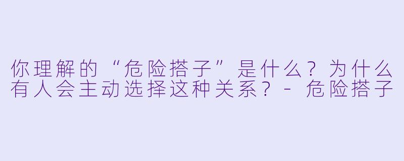 你理解的“危险搭子”是什么？为什么有人会主动选择这种关系？-危险搭子