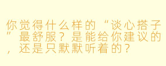 你觉得什么样的“谈心搭子”最舒服？是能给你建议的，还是只默默听着的？
