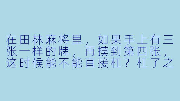 在田林麻将里，如果手上有三张一样的牌，再摸到第四张，这时候能不能直接杠？杠了之后摸的那张牌算不算“搭子”的一部分？-田林麻将搭子